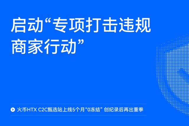 火币HTX C2C甄选站上线5个月“0冻结”,创纪录后再出重拳:启动“专项打击违规商家行动”